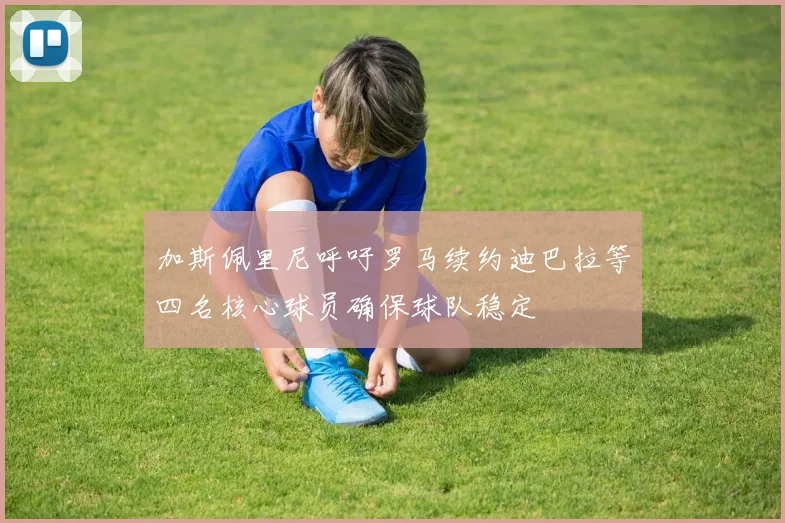 加斯佩里尼呼吁罗马续约迪巴拉等四名核心球员确保球队稳定