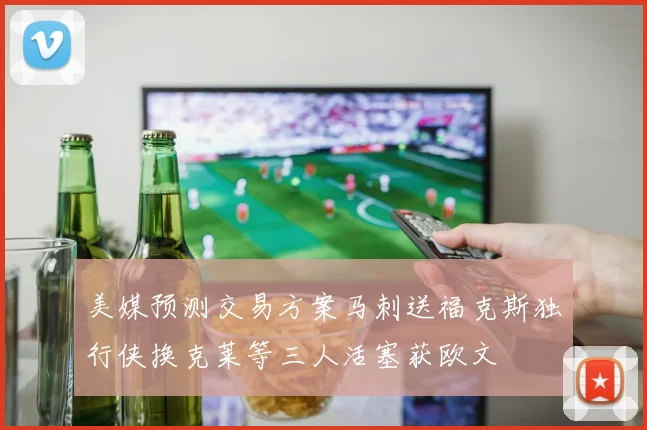 美媒预测交易方案马刺送福克斯独行侠换克莱等三人活塞获欧文