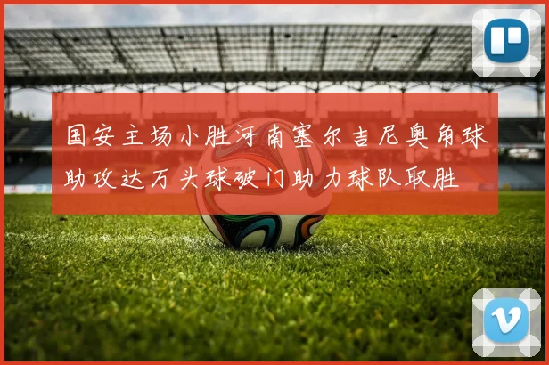 国安主场小胜河南塞尔吉尼奥角球助攻达万头球破门助力球队取胜