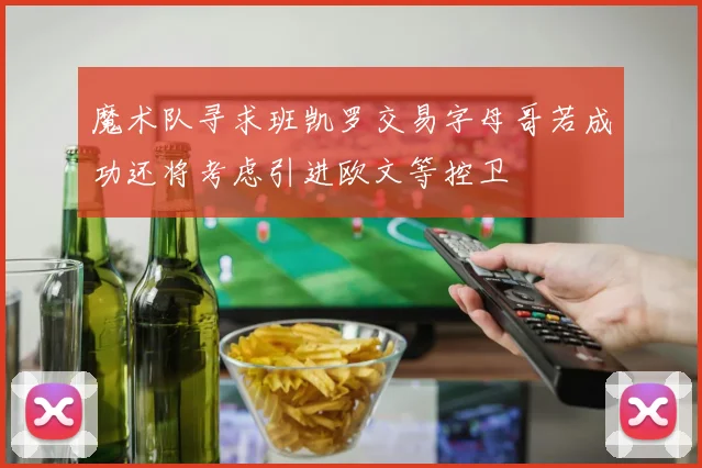 魔术队寻求班凯罗交易字母哥若成功还将考虑引进欧文等控卫