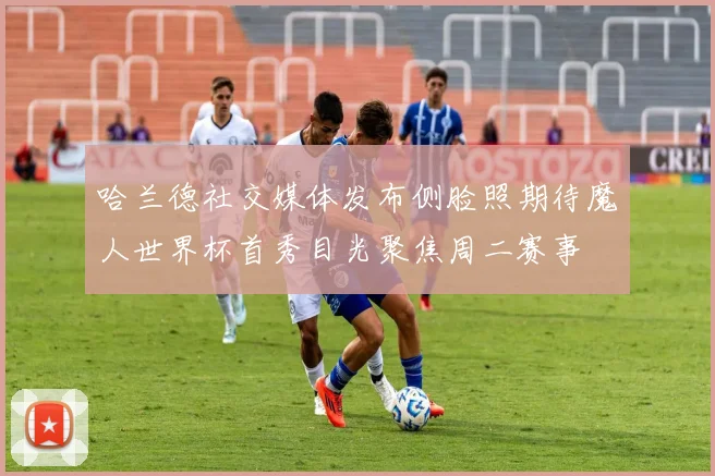 哈兰德社交媒体发布侧脸照期待魔人世界杯首秀目光聚焦周二赛事
