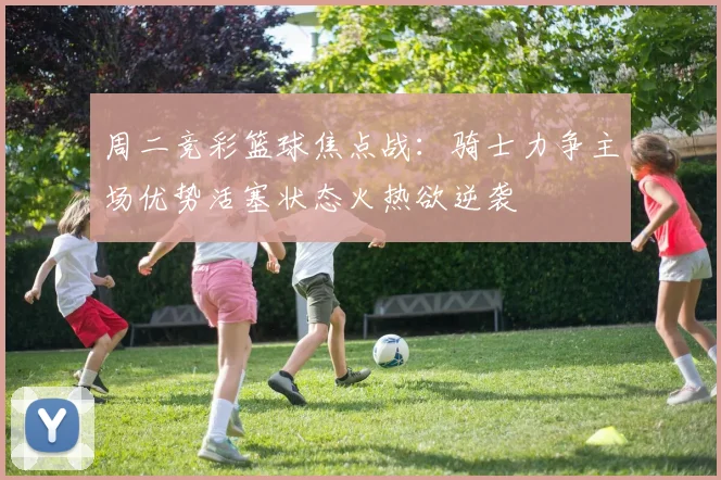 周二竞彩篮球焦点战：骑士力争主场优势活塞状态火热欲逆袭
