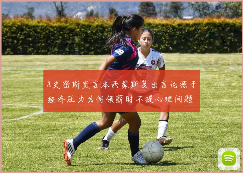 A史密斯直言本西蒙斯复出言论源于经济压力为何领薪时不提心理问题