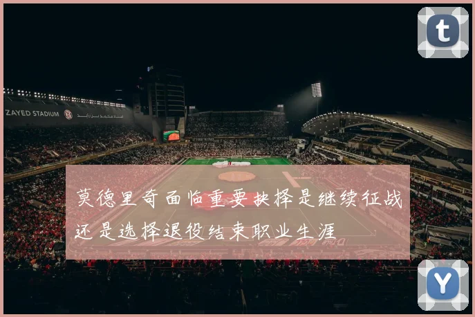 莫德里奇面临重要抉择是继续征战还是选择退役结束职业生涯