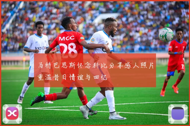 马特巴恩斯怀念科比分享感人照片重温昔日情谊与回忆