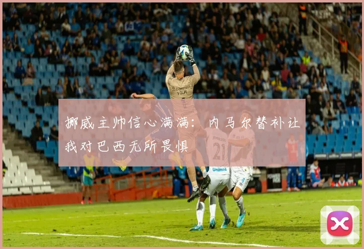 挪威主帅信心满满：内马尔替补让我对巴西无所畏惧
