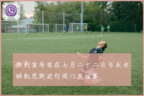 热刺宣布将在七月二十二日与米尔顿凯恩斯进行闭门友谊赛