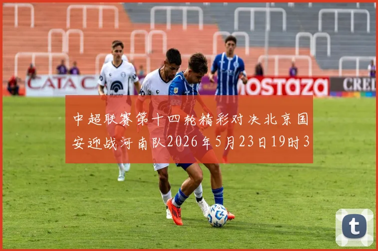 中超联赛第十四轮精彩对决北京国安迎战河南队2026年5月23日19时35分开赛