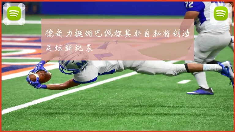 德尚力挺姆巴佩称其非自私将创造足坛新纪录