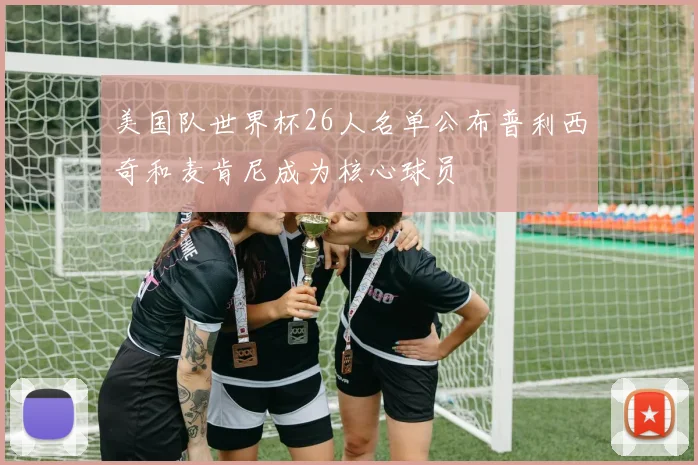 美国队世界杯26人名单公布普利西奇和麦肯尼成为核心球员